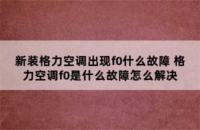 新装格力空调出现f0什么故障 格力空调f0是什么故障怎么解决